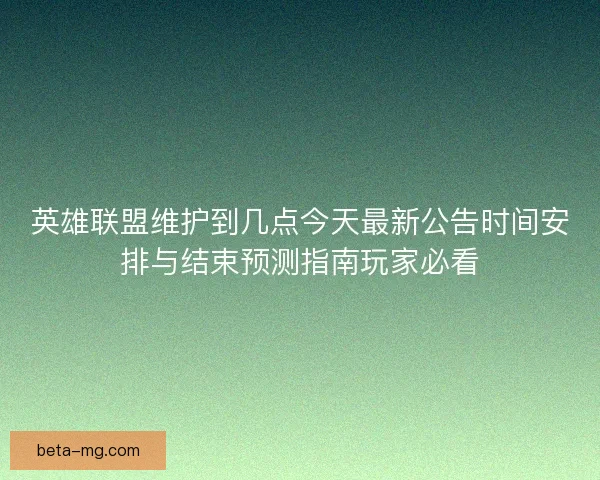 英雄联盟维护到几点今天最新公告时间安排与结束预测指南玩家必看