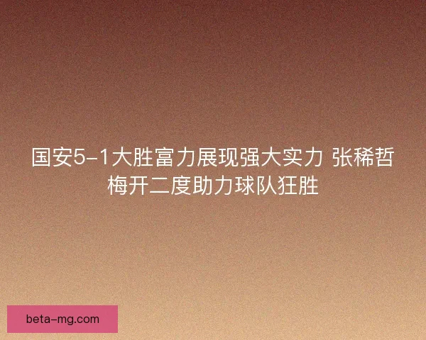国安5-1大胜富力展现强大实力 张稀哲梅开二度助力球队狂胜 国安5-1大胜富力展现强大实力 张稀哲梅开二度助力球队狂胜