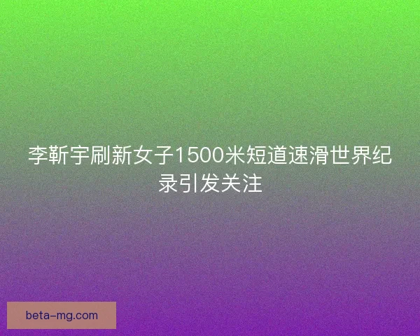 李靳宇刷新女子1500米短道速滑世界纪录引发关注 李靳宇刷新女子1500米短道速滑世界纪录引发关注