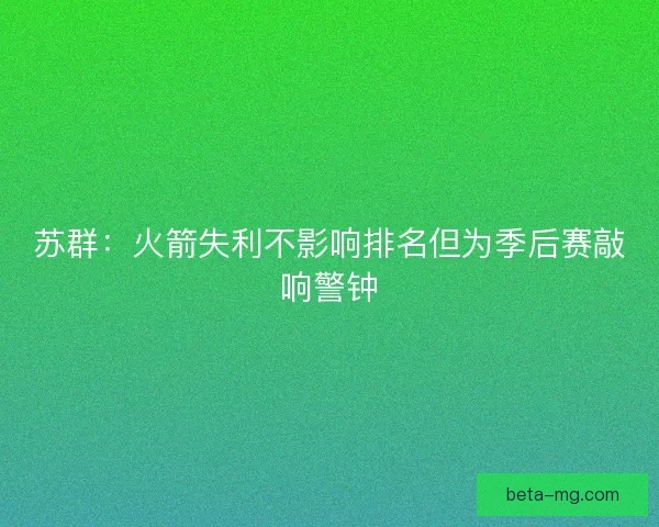 苏群:火箭失利不影响排名但为季后赛敲响警钟 苏群:火箭失利不影响排名但为季后赛敲响警钟
