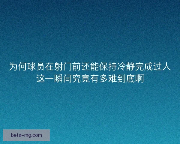 为何球员在射门前还能保持冷静完成过人这一瞬间究竟有多难到底啊