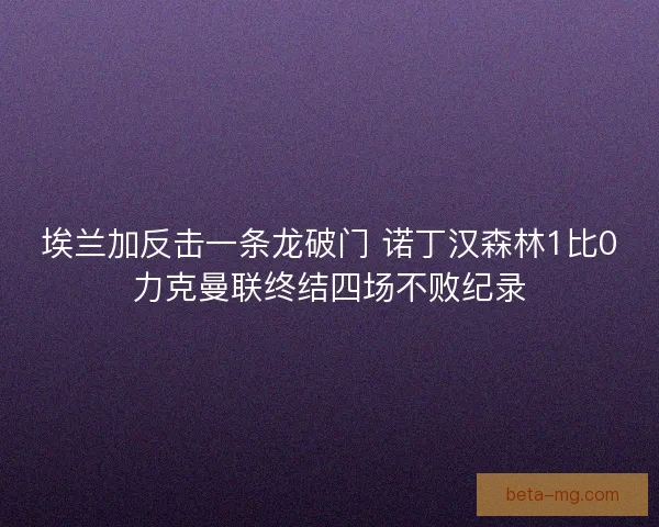 埃兰加反击一条龙破门 诺丁汉森林1比0力克曼联终结四场不败纪录
