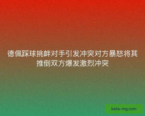 德佩踩球挑衅对手引发冲突对方暴怒将其推倒双方爆发激烈冲突