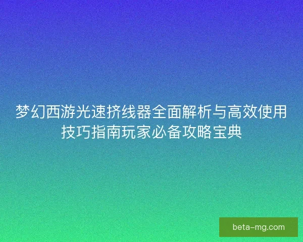 梦幻西游光速挤线器全面解析与高效使用技巧指南玩家必备攻略宝典 梦幻西游光速挤线器全面解析与高效使用技巧指南玩家必备攻略宝典