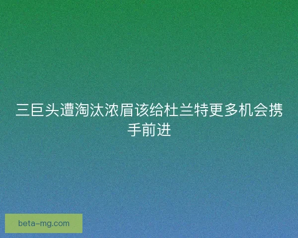 三巨头遭淘汰浓眉该给杜兰特更多机会携手前进