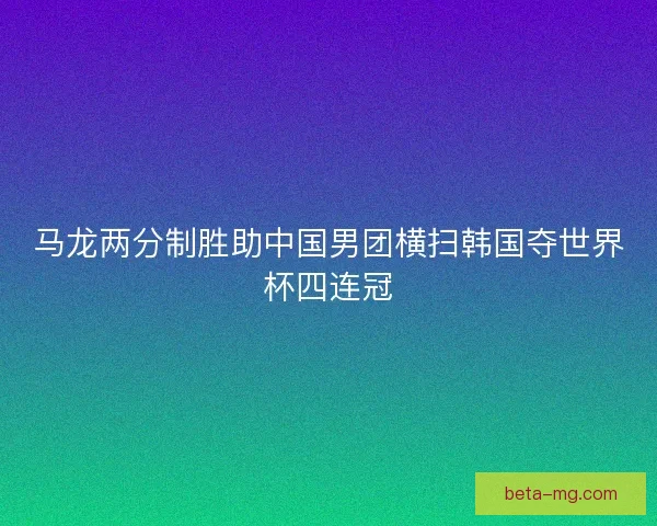 马龙两分制胜助中国男团横扫韩国夺世界杯四连冠