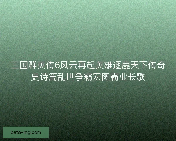 三国群英传6风云再起英雄逐鹿天下传奇史诗篇乱世争霸宏图霸业长歌