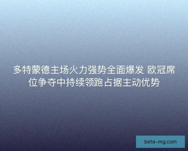 多特蒙德主场火力强势全面爆发 欧冠席位争夺中持续领跑占据主动优势