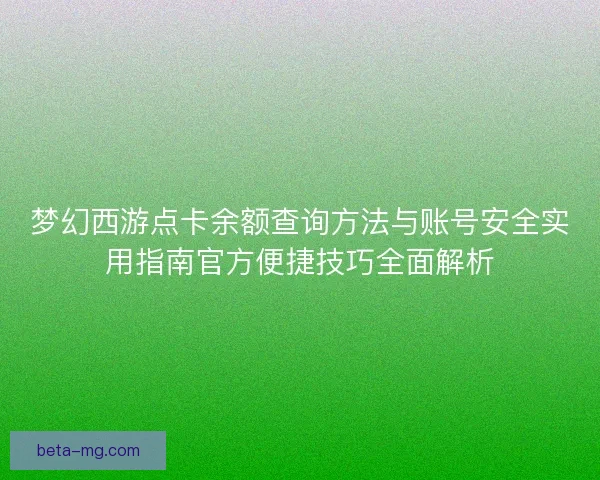 梦幻西游点卡余额查询方法与账号安全实用指南官方便捷技巧全面解析