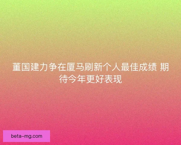 董国建力争在厦马刷新个人最佳成绩 期待今年更好表现