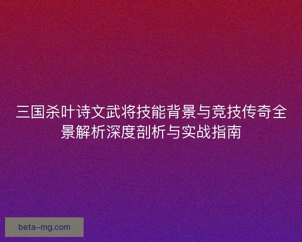 三国杀叶诗文武将技能背景与竞技传奇全景解析深度剖析与实战指南