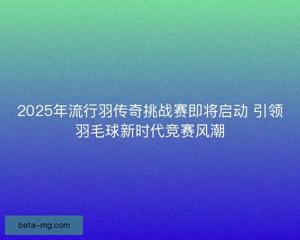 2025年流行羽传奇挑战赛即将启动 引领羽毛球新时代竞赛风潮