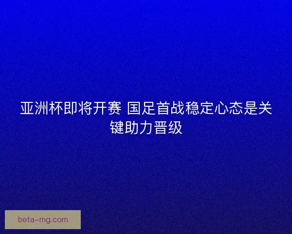 亚洲杯即将开赛 国足首战稳定心态是关键助力晋级