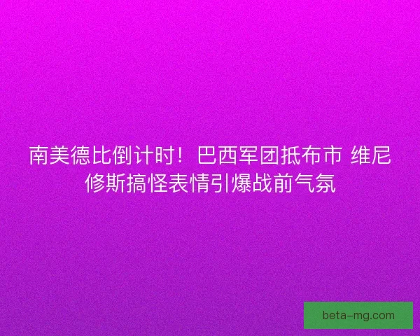 南美德比倒计时！巴西军团抵布市 维尼修斯搞怪表情引爆战前气氛