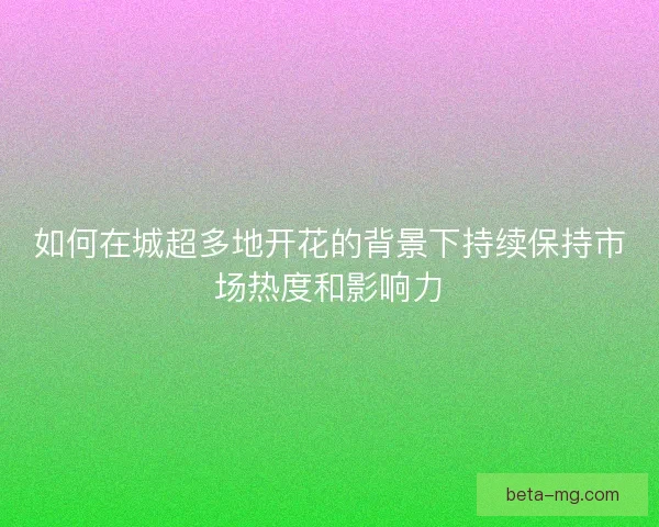 如何在城超多地开花的背景下持续保持市场热度和影响力